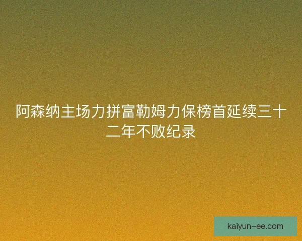 阿森纳主场力拼富勒姆力保榜首延续三十二年不败纪录
