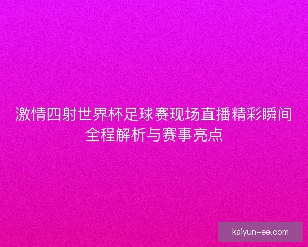 激情四射世界杯足球赛现场直播精彩瞬间全程解析与赛事亮点