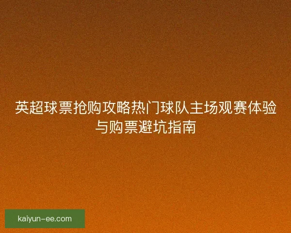 英超球票抢购攻略热门球队主场观赛体验与购票避坑指南