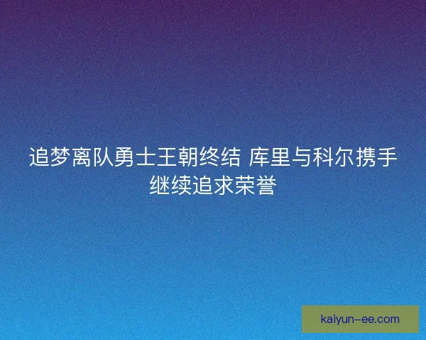 追梦离队勇士王朝终结 库里与科尔携手继续追求荣誉