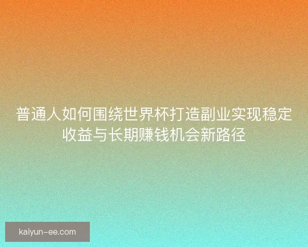 普通人如何围绕世界杯打造副业实现稳定收益与长期赚钱机会新路径