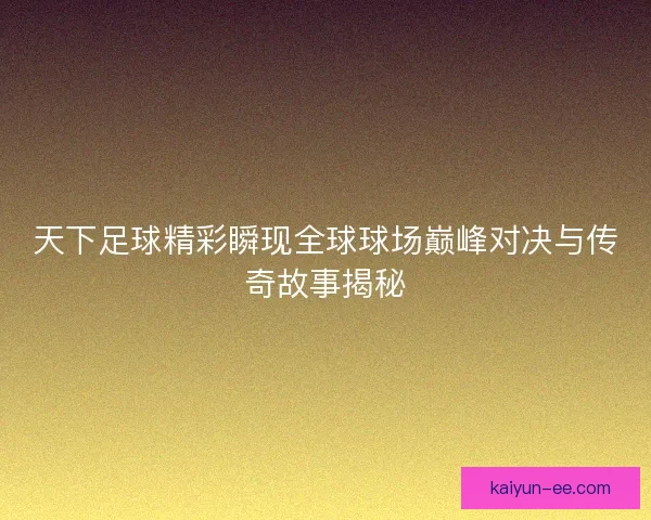 天下足球精彩瞬现全球球场巅峰对决与传奇故事揭秘