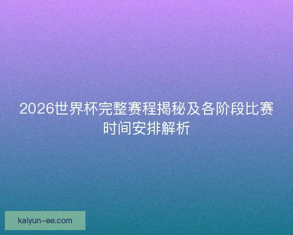 2026世界杯完整赛程揭秘及各阶段比赛时间安排解析