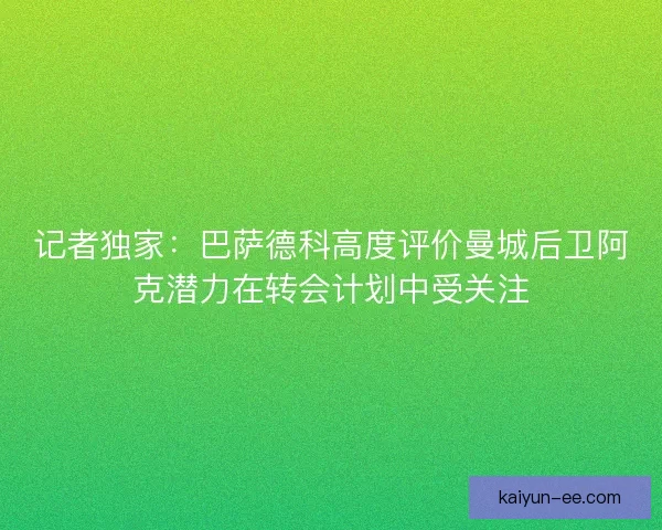 记者独家：巴萨德科高度评价曼城后卫阿克潜力在转会计划中受关注