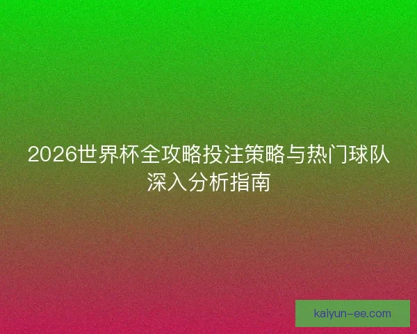 2026世界杯全攻略投注策略与热门球队深入分析指南
