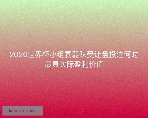 2026世界杯小组赛弱队受让盘投注何时最具实际盈利价值