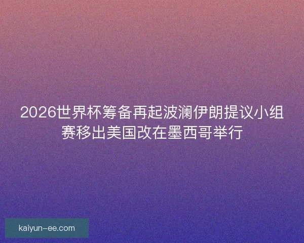 2026世界杯筹备再起波澜伊朗提议小组赛移出美国改在墨西哥举行
