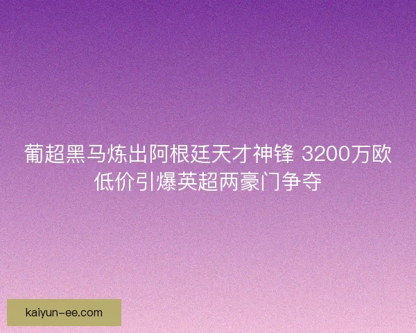 葡超黑马炼出阿根廷天才神锋 3200万欧低价引爆英超两豪门争夺