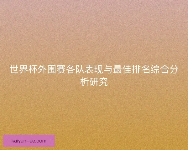 世界杯外围赛各队表现与最佳排名综合分析研究 世界杯外围赛各队表现与最佳排名综合分析研究
