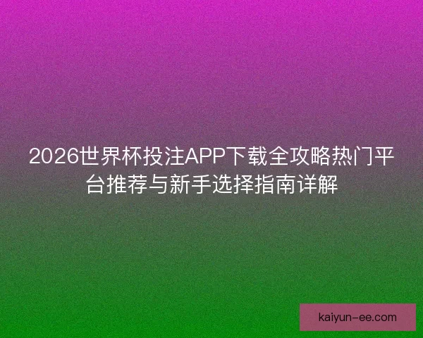 2026世界杯投注APP下载全攻略热门平台推荐与新手选择指南详解