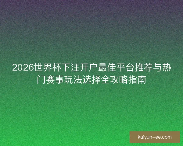2026世界杯下注开户最佳平台推荐与热门赛事玩法选择全攻略指南 2026世界杯下注开户最佳平台推荐与热门赛事玩法选择全攻略指南