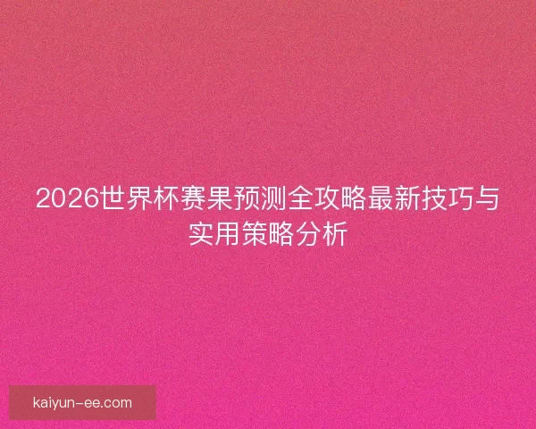 2026世界杯赛果预测全攻略最新技巧与实用策略分析