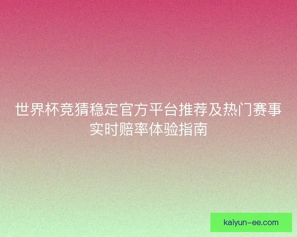 世界杯竞猜稳定官方平台推荐及热门赛事实时赔率体验指南 世界杯竞猜稳定官方平台推荐及热门赛事实时赔率体验指南