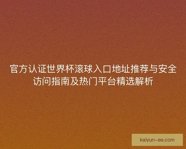 官方认证世界杯滚球入口地址推荐与安全访问指南及热门平台精选解析 官方认证世界杯滚球入口地址推荐与安全访问指南及热门平台精选解析
