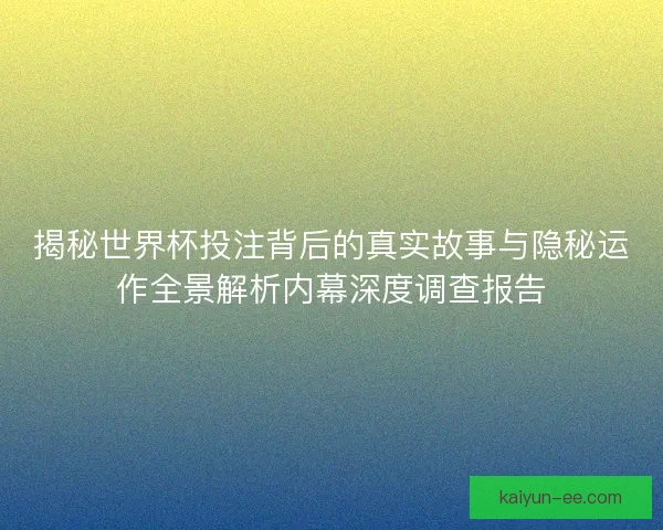揭秘世界杯投注背后的真实故事与隐秘运作全景解析内幕深度调查报告