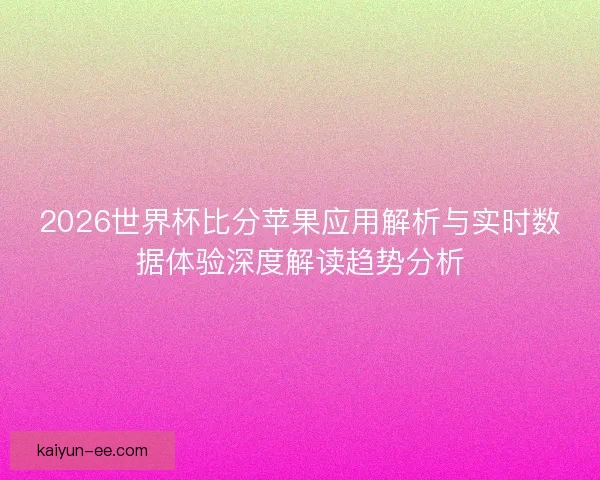 2026世界杯比分苹果应用解析与实时数据体验深度解读趋势分析