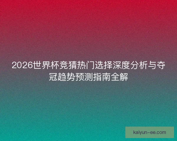 2026世界杯竞猜热门选择深度分析与夺冠趋势预测指南全解