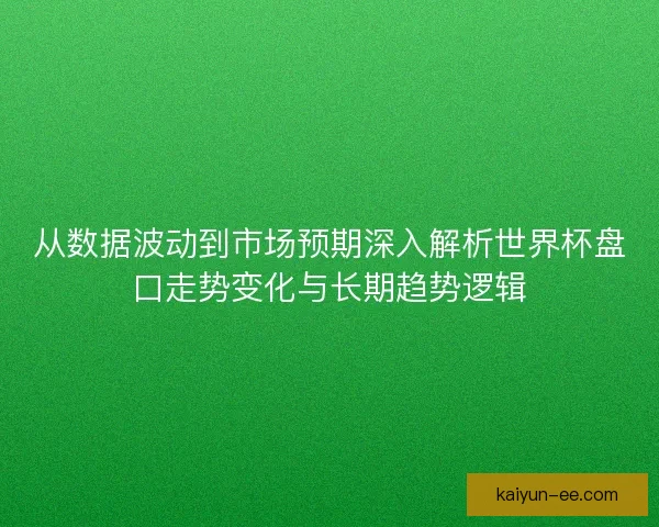 从数据波动到市场预期深入解析世界杯盘口走势变化与长期趋势逻辑