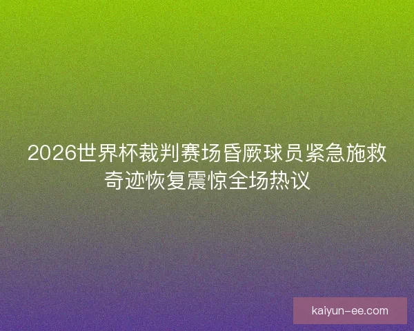 2026世界杯裁判赛场昏厥球员紧急施救奇迹恢复震惊全场热议