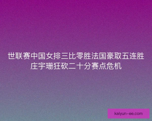 世联赛中国女排三比零胜法国豪取五连胜庄宇珊狂砍二十分赛点危机