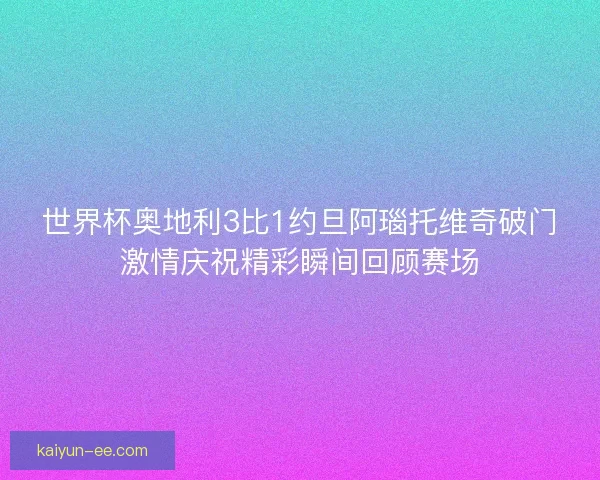 世界杯奥地利3比1约旦阿瑙托维奇破门激情庆祝精彩瞬间回顾赛场 世界杯奥地利3比1约旦阿瑙托维奇破门激情庆祝精彩瞬间回顾赛场