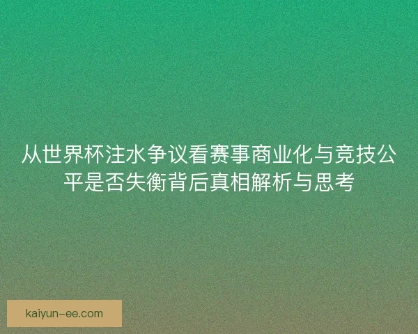 从世界杯注水争议看赛事商业化与竞技公平是否失衡背后真相解析与思考