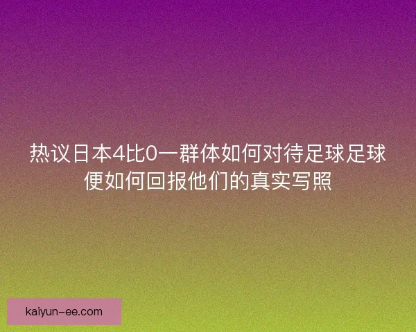 热议日本4比0一群体如何对待足球足球便如何回报他们的真实写照